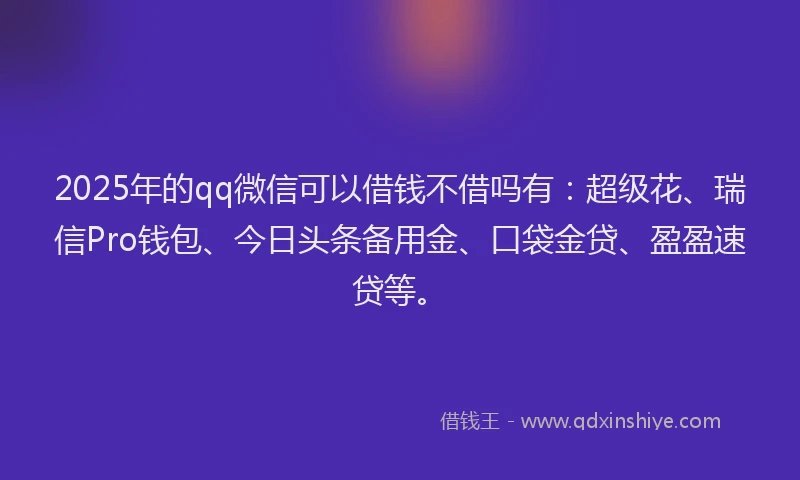 2025年的qq微信可以借钱不借吗有：超级花、瑞信Pro钱包、今日头条备用金、口袋金贷、盈盈速贷等。