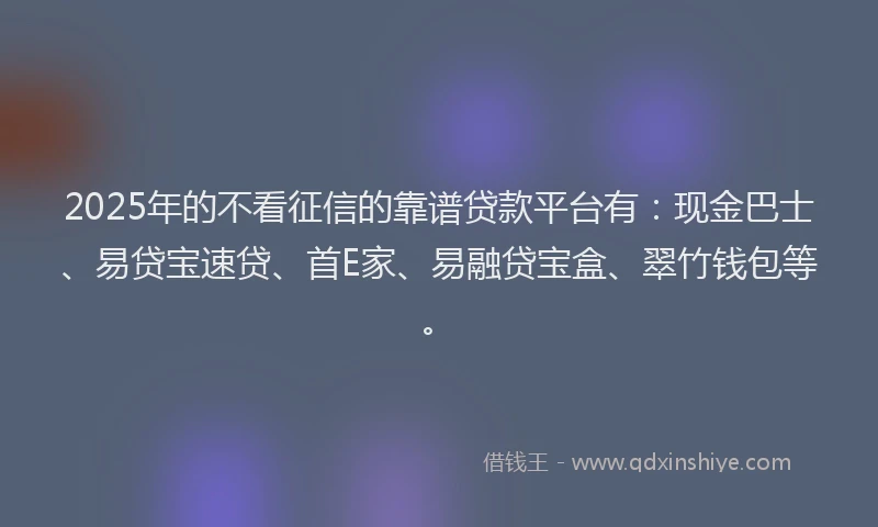 2025年的不看征信的靠谱贷款平台有：现金巴士、易贷宝速贷、首E家、易融贷宝盒、翠竹钱包等。