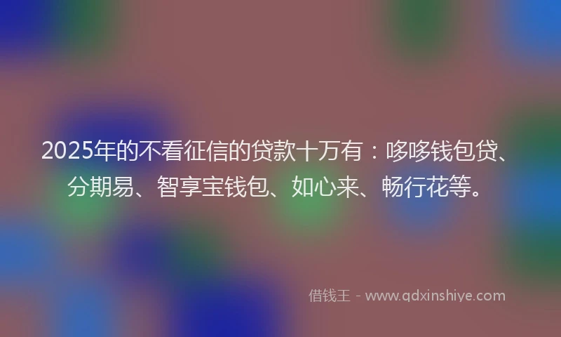 2025年的不看征信的贷款十万有：哆哆钱包贷、分期易、智享宝钱包、如心来、畅行花等。