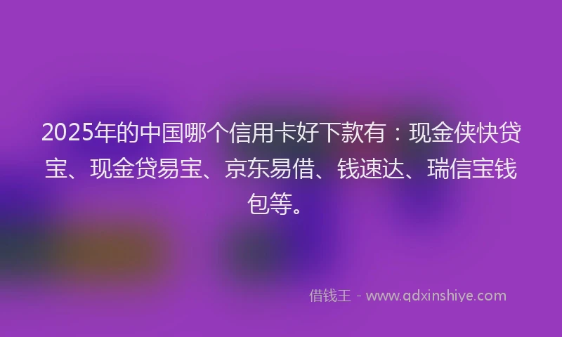 2025年的中国哪个信用卡好下款有：现金侠快贷宝、现金贷易宝、京东易借、钱速达、瑞信宝钱包等。