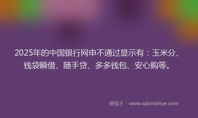 2025年的中国银行网申不通过显示有:玉米分、钱袋瞬借、随手贷、多多钱包、安心购等。