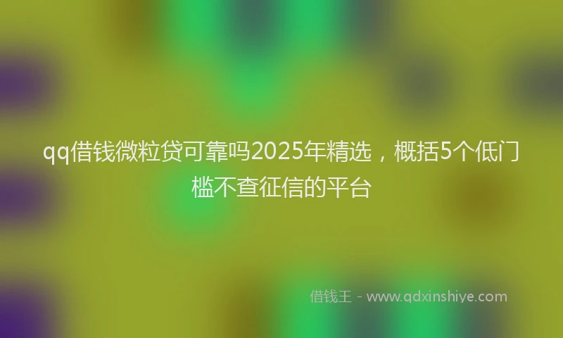 qq借钱微粒贷可靠吗2025年精选，概括5个低门槛不查征信的平台