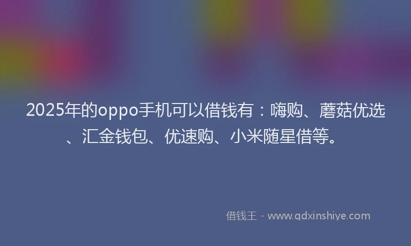 2025年的oppo手机可以借钱有：嗨购、蘑菇优选、汇金钱包、优速购、小米随星借等。