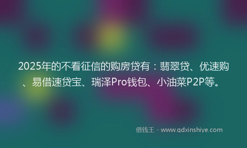 2025年的不看征信的购房贷有：翡翠贷、优速购、易借速贷宝、瑞泽Pro钱包、小油菜P2P等。