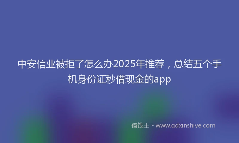 中安信业被拒了怎么办2025年推荐，总结五个手机身份证秒借现金的app