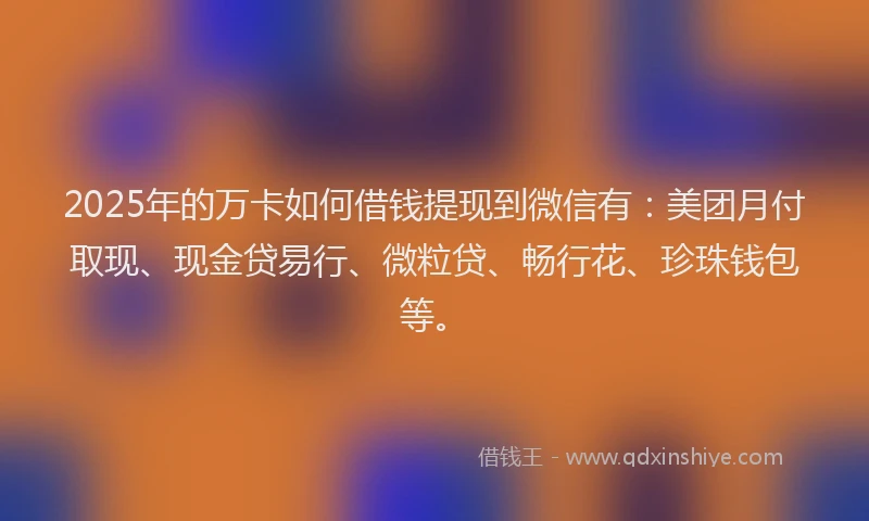 2025年的万卡如何借钱提现到微信有：美团月付取现、现金贷易行、微粒贷、畅行花、珍珠钱包等。