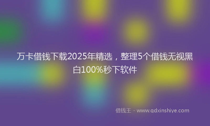 万卡借钱下载2025年精选，整理5个借钱无视黑白100%秒下软件