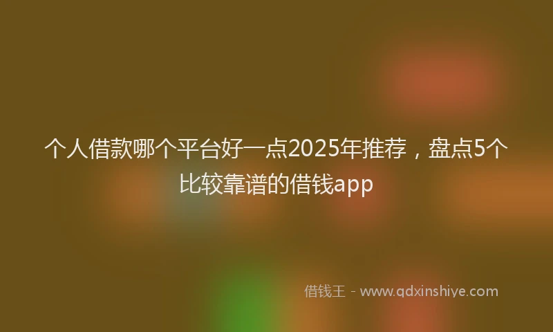 个人借款哪个平台好一点2025年推荐，盘点5个比较靠谱的借钱app