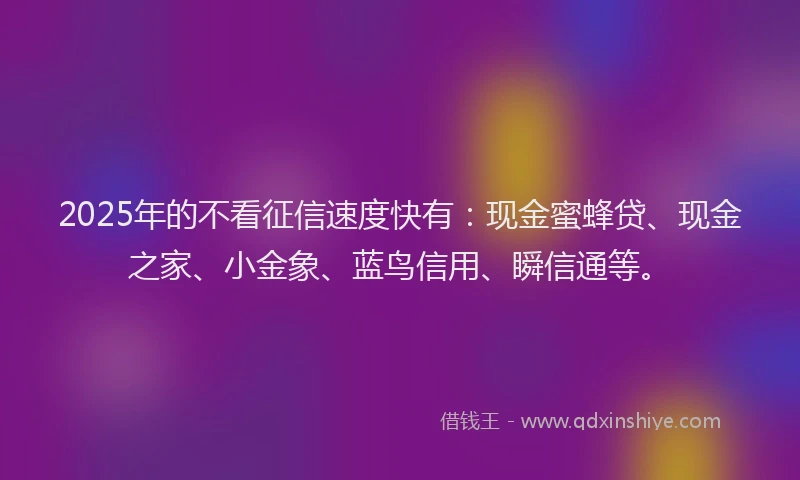 2025年的不看征信速度快有：现金蜜蜂贷、现金之家、小金象、蓝鸟信用、瞬信通等。