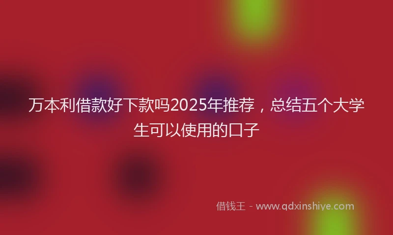 万本利借款好下款吗2025年推荐，总结五个大学生可以使用的口子