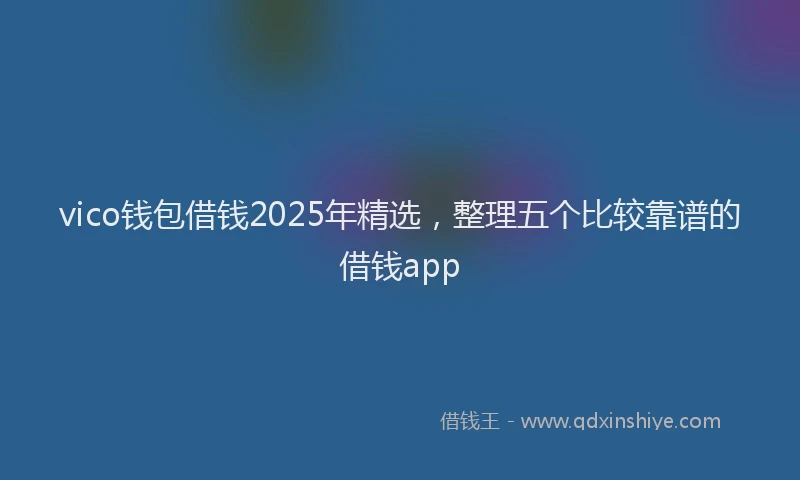 vico钱包借钱2025年精选，整理五个比较靠谱的借钱app