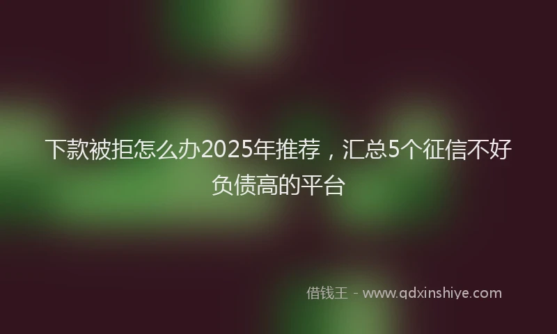下款被拒怎么办2025年推荐，汇总5个征信不好负债高的平台