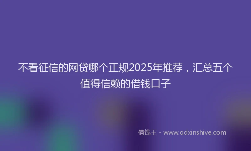 不看征信的网贷哪个正规2025年推荐，汇总五个值得信赖的借钱口子