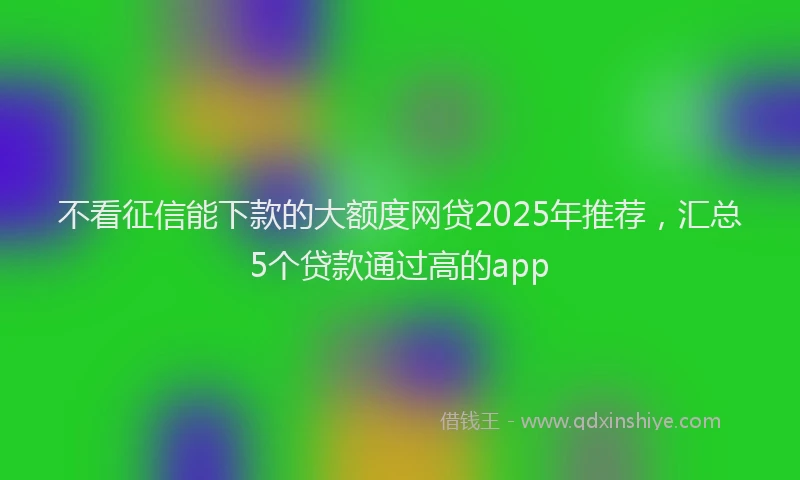 不看征信能下款的大额度网贷2025年推荐，汇总5个贷款通过高的app