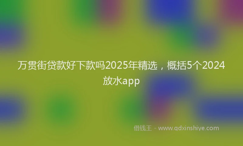 万贯街贷款好下款吗2025年精选，概括5个2024放水app