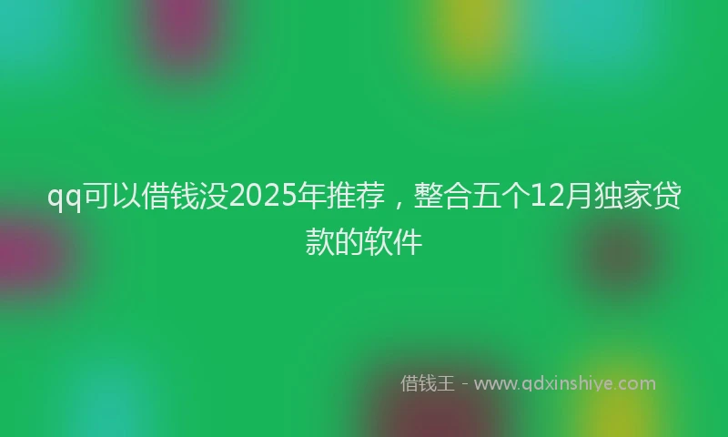 qq可以借钱没2025年推荐，整合五个12月独家贷款的软件