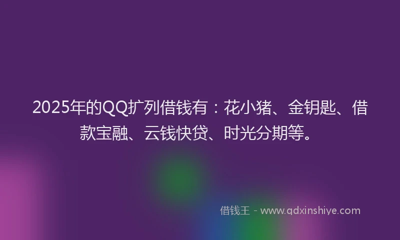2025年的QQ扩列借钱有：花小猪、金钥匙、借款宝融、云钱快贷、时光分期等。