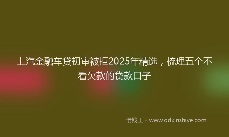 上汽金融车贷初审被拒2025年精选，梳理五个不看欠款的贷款口子