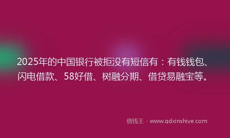 2025年的中国银行被拒没有短信有：有钱钱包、闪电借款、58好借、树融分期、借贷易融宝等。