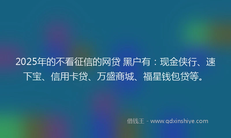 2025年的不看征信的网贷 黑户有：现金侠行、速下宝、信用卡贷、万盛商城、福星钱包贷等。