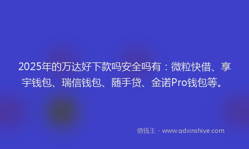 2025年的万达好下款吗安全吗有：微粒快借、享宇钱包、瑞信钱包、随手贷、金诺Pro钱包等。
