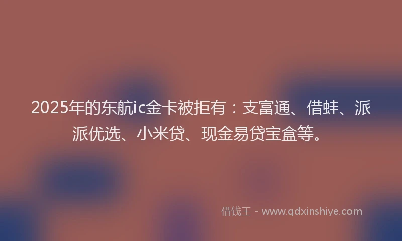 2025年的东航ic金卡被拒有：支富通、借蛙、派派优选、小米贷、现金易贷宝盒等。