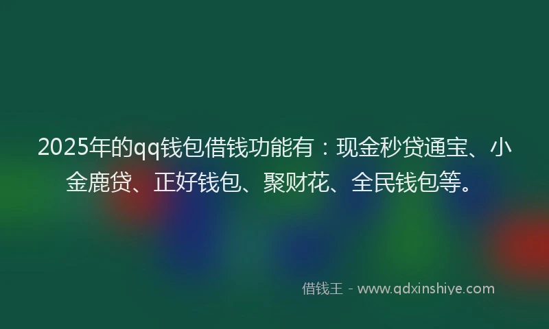 2025年的qq钱包借钱功能有：现金秒贷通宝、小金鹿贷、正好钱包、聚财花、全民钱包等。