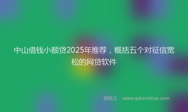 中山借钱小额贷2025年推荐，概括五个对征信宽松的网贷软件