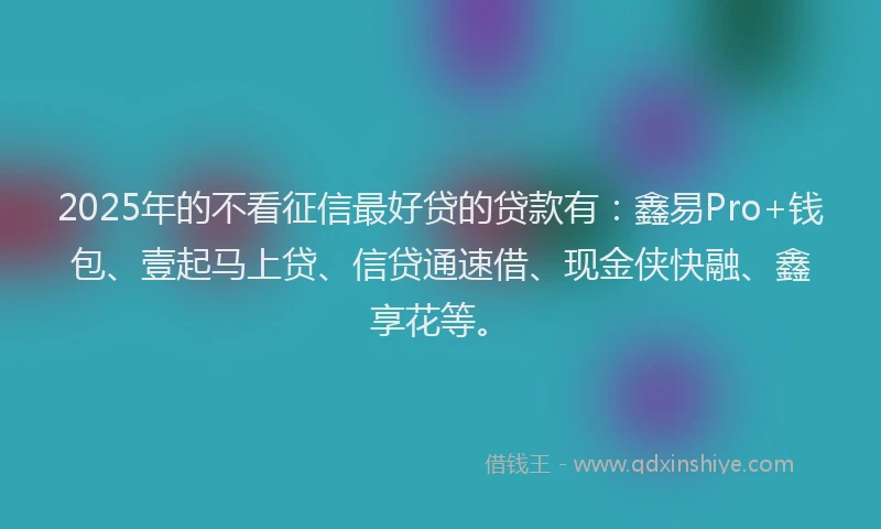 2025年的不看征信最好贷的贷款有：鑫易Pro+钱包、壹起马上贷、信贷通速借、现金侠快融、鑫享花等。