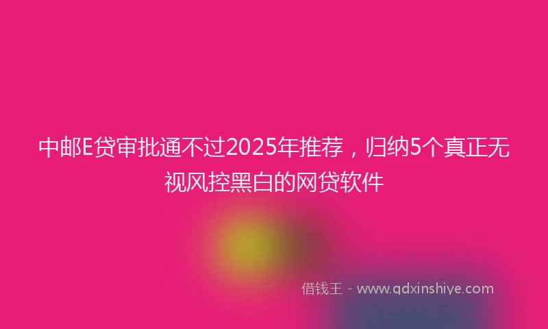中邮E贷审批通不过2025年推荐，归纳5个真正无视风控黑白的网贷软件