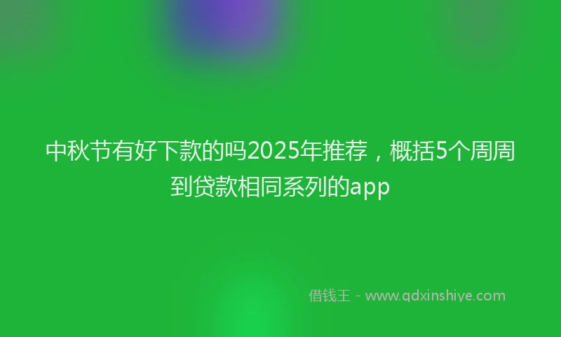 中秋节有好下款的吗2025年推荐,概括5个周周到贷款相同系列的app