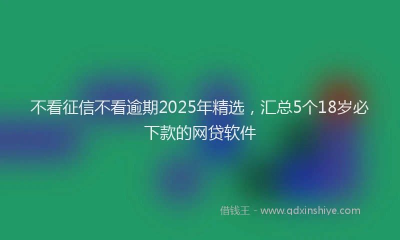 不看征信不看逾期2025年精选，汇总5个18岁必下款的网贷软件