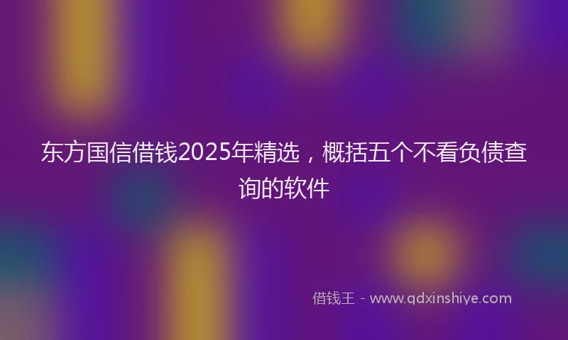 东方国信借钱2025年精选，概括五个不看负债查询的软件