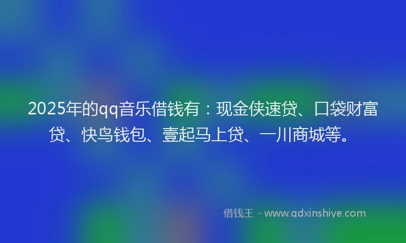 2025年的qq音乐借钱有:现金侠速贷、口袋财富贷、快鸟钱包、壹起马上贷、一川商城等。