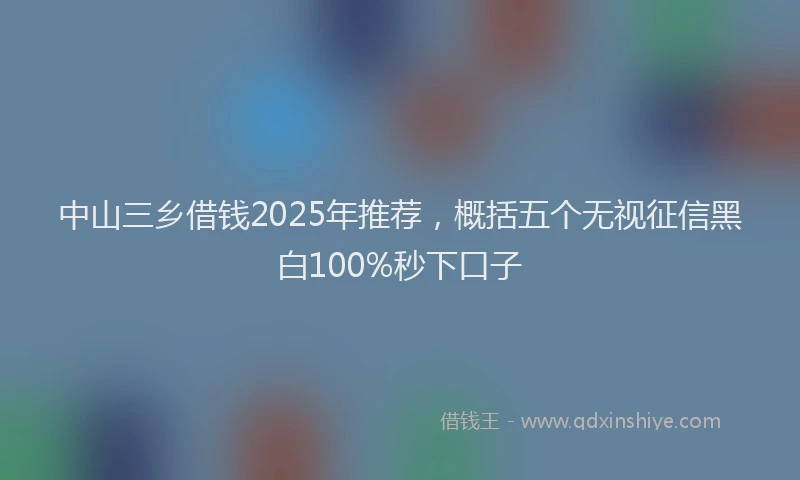 中山三乡借钱2025年推荐，概括五个无视征信黑白100%秒下口子