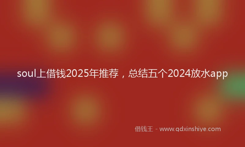 soul上借钱2025年推荐，总结五个2024放水app
