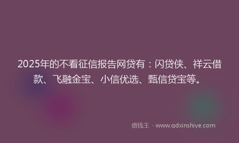 2025年的不看征信报告网贷有：闪贷侠、祥云借款、飞融金宝、小信优选、甄信贷宝等。