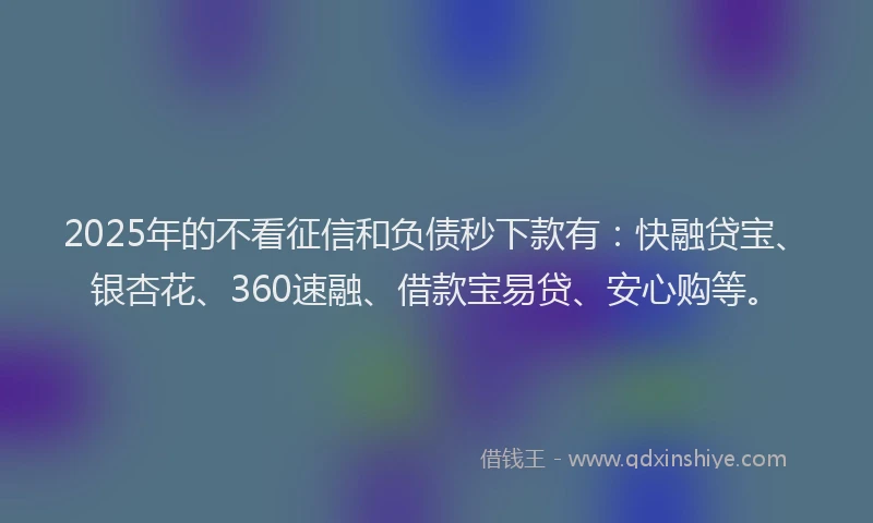 2025年的不看征信和负债秒下款有：快融贷宝、银杏花、360速融、借款宝易贷、安心购等。