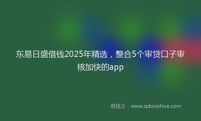 东易日盛借钱2025年精选，整合5个审贷口子审核加快的app