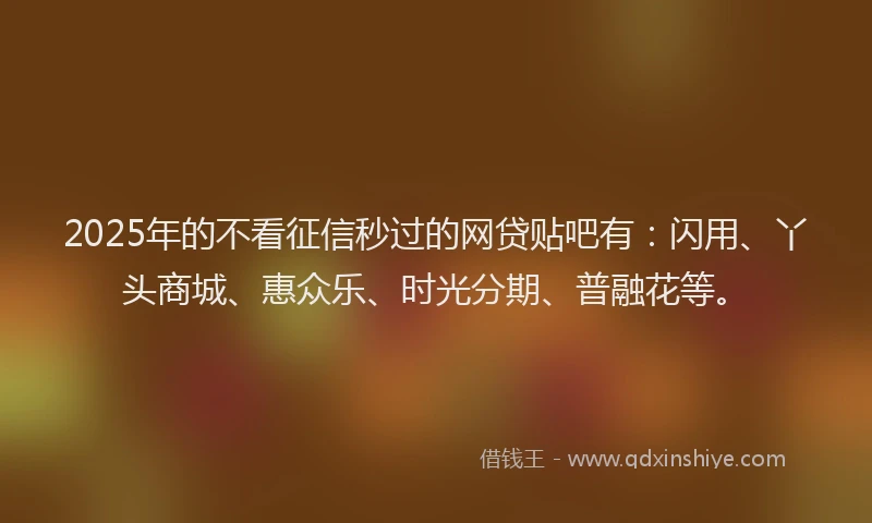 2025年的不看征信秒过的网贷贴吧有：闪用、丫头商城、惠众乐、时光分期、普融花等。
