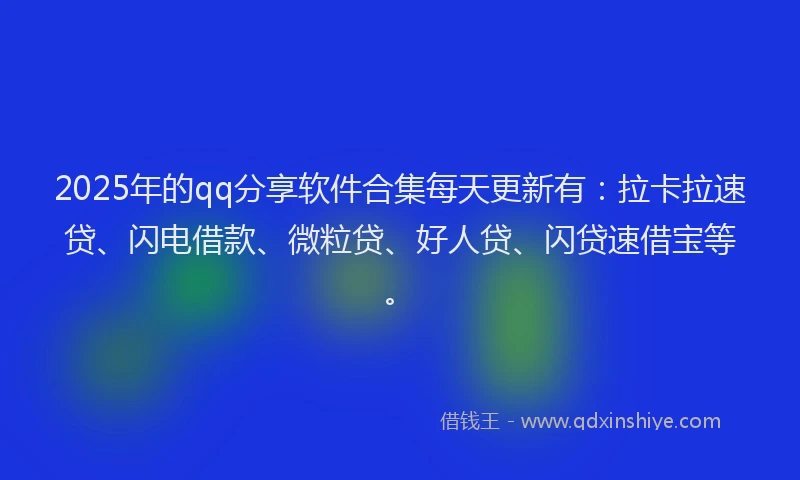 2025年的qq分享软件合集每天更新有：拉卡拉速贷、闪电借款、微粒贷、好人贷、闪贷速借宝等。