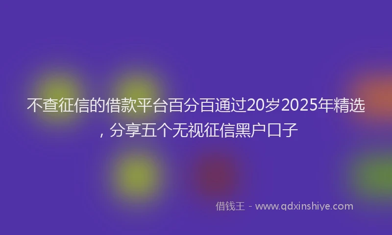 不查征信的借款平台百分百通过20岁2025年精选，分享五个无视征信黑户口子