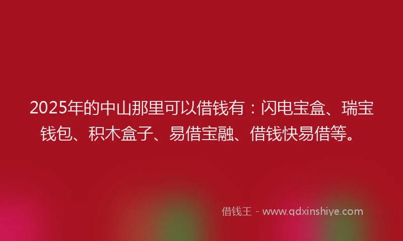 2025年的中山那里可以借钱有：闪电宝盒、瑞宝钱包、积木盒子、易借宝融、借钱快易借等。