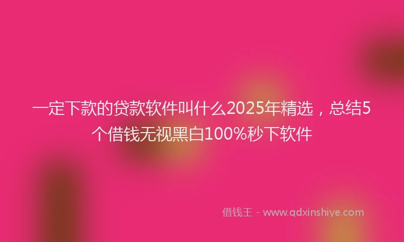一定下款的贷款软件叫什么2025年精选，总结5个借钱无视黑白100%秒下软件