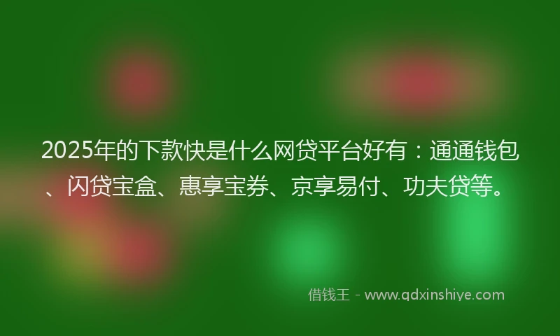 2025年的下款快是什么网贷平台好有：通通钱包、闪贷宝盒、惠享宝券、京享易付、功夫贷等。