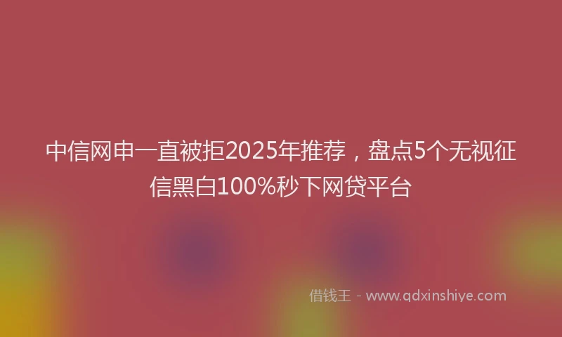 中信网申一直被拒2025年推荐，盘点5个无视征信黑白100%秒下网贷平台