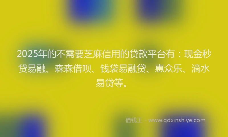 2025年的不需要芝麻信用的贷款平台有:现金秒贷易融、森森借呗、钱袋易融贷、惠众乐、滴水易贷等。