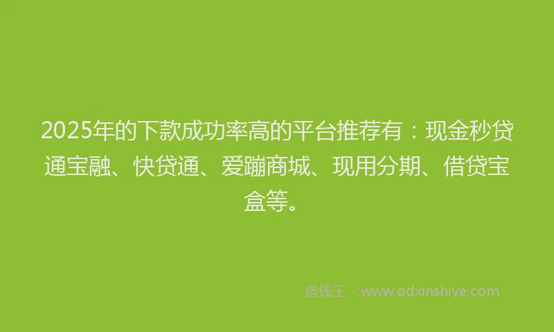 2025年的下款成功率高的平台推荐有：现金秒贷通宝融、快贷通、爱蹦商城、现用分期、借贷宝盒等。