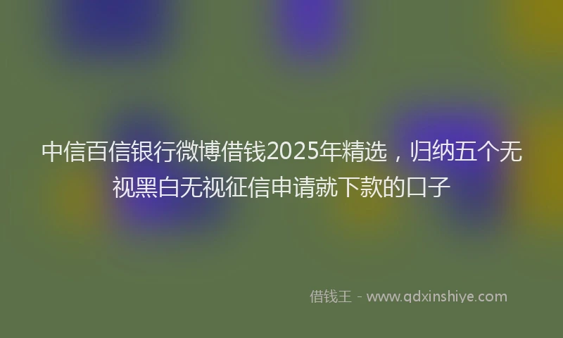中信百信银行微博借钱2025年精选，归纳五个无视黑白无视征信申请就下款的口子