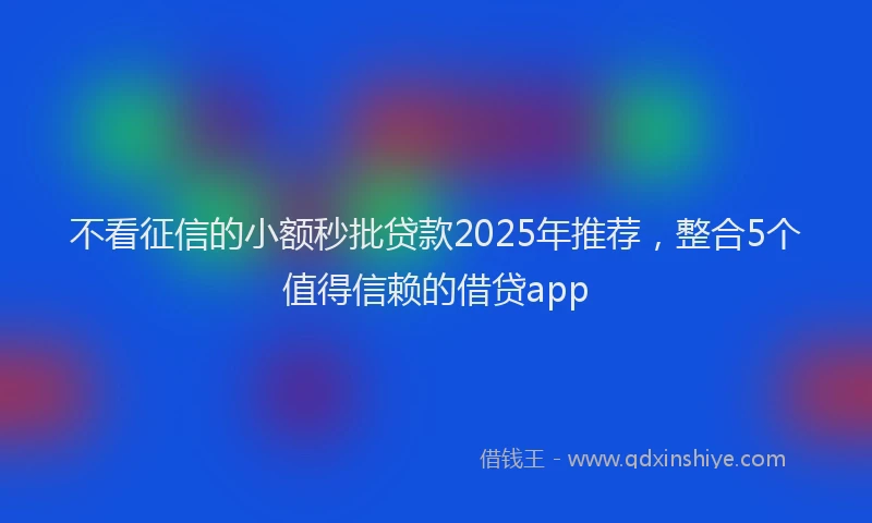 不看征信的小额秒批贷款2025年推荐，整合5个值得信赖的借贷app